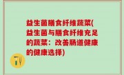 益生菌膳食纤维蔬菜(益生菌与膳食纤维充足的蔬菜：改善肠道健康的健康选择)
