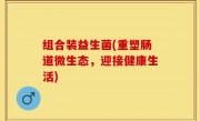 组合装益生菌(重塑肠道微生态，迎接健康生活)