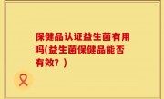 保健品认证益生菌有用吗(益生菌保健品能否有效？)