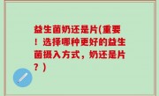 益生菌奶还是片(重要！选择哪种更好的益生菌摄入方式，奶还是片？)