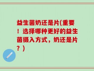 益生菌奶还是片(重要！选择哪种更好的益生菌摄入方式，奶还是片？)