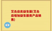 艾灸店卖益生菌(艾灸店增加益生菌类产品销售)