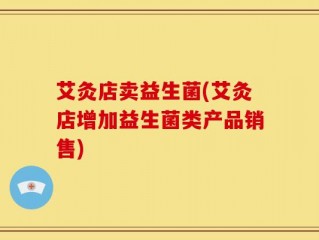艾灸店卖益生菌(艾灸店增加益生菌类产品销售)