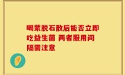 喝蒙脱石散后能否立即吃益生菌 两者服用间隔需注意