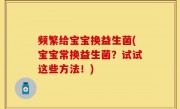 频繁给宝宝换益生菌(宝宝常换益生菌？试试这些方法！)