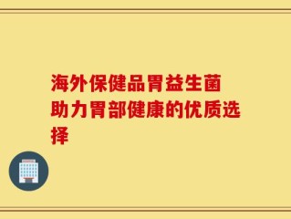 海外保健品胃益生菌 助力胃部健康的优质选择