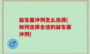 益生菌冲剂怎么选择(如何选择合适的益生菌冲剂)