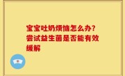 宝宝吐奶烦恼怎么办？尝试益生菌是否能有效缓解