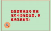 益生菌葛根压片(葛根压片中添加益生菌，多重功效更有效)