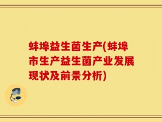 蚌埠益生菌生产(蚌埠市生产益生菌产业发展现状及前景分析)