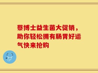蔡博士益生菌大促销，助你轻松拥有肠胃好运气快来抢购