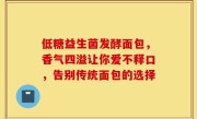 低糖益生菌发酵面包，香气四溢让你爱不释口，告别传统面包的选择
