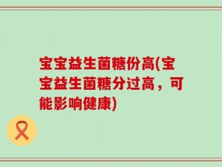 宝宝益生菌糖份高(宝宝益生菌糖分过高，可能影响健康)