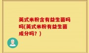 英式米粉含有益生菌吗吗(英式米粉有益生菌成分吗？)