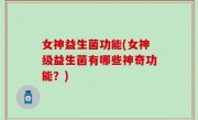 女神益生菌功能(女神级益生菌有哪些神奇功能？)