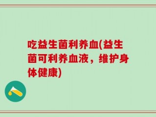 吃益生菌利养血(益生菌可利养血液，维护身体健康)