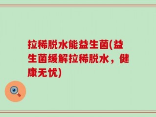 拉稀脱水能益生菌(益生菌缓解拉稀脱水，健康无忧)