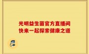 光明益生菌官方直播间快来一起探索健康之道
