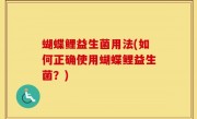 蝴蝶鲤益生菌用法(如何正确使用蝴蝶鲤益生菌？)