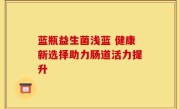 蓝瓶益生菌浅蓝 健康新选择助力肠道活力提升