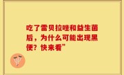 吃了雷贝拉唑和益生菌后，为什么可能出现黑便？快来看”
