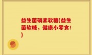 益生菌硝素软糖(益生菌软糖，健康小零食！)