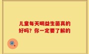 儿童每天喝益生菌真的好吗？你一定要了解的