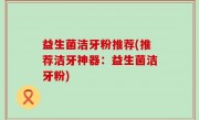 益生菌洁牙粉推荐(推荐洁牙神器：益生菌洁牙粉)