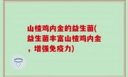 山楂鸡内金的益生菌(益生菌丰富山楂鸡内金，增强免疫力)