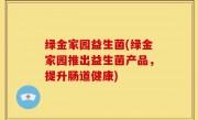 绿金家园益生菌(绿金家园推出益生菌产品，提升肠道健康)