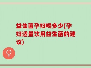 益生菌孕妇喝多少(孕妇适量饮用益生菌的建议)