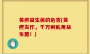黄疸益生菌的危害(黄疸发作，千万别乱用益生菌！)