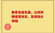 肠胃宝益生菌，让狗狗肠道更快乐，告别消化烦恼