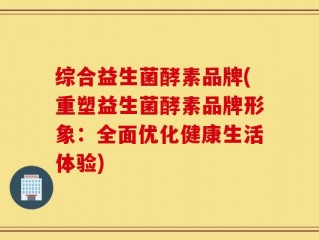 综合益生菌酵素品牌(重塑益生菌酵素品牌形象：全面优化健康生活体验)