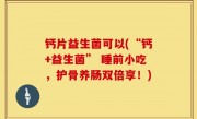 钙片益生菌可以(“钙+益生菌” 睡前小吃，护骨养肠双倍享！)