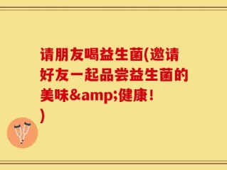 请朋友喝益生菌(邀请好友一起品尝益生菌的美味&健康！)