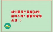 益生菌是不是屎(益生菌神不神？看看专家怎么说！)
