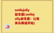 smilejolly益生菌(smilejolly益生菌：让微笑从肠道开始)