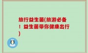 旅行益生菌(旅游必备！益生菌带你健康出行)