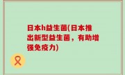日本h益生菌(日本推出新型益生菌，有助增强免疫力)