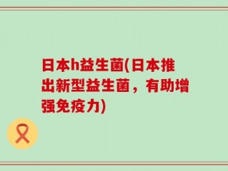 日本h益生菌(日本推出新型益生菌，有助增强免疫力)