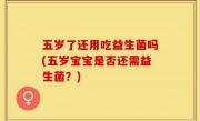 五岁了还用吃益生菌吗(五岁宝宝是否还需益生菌？)