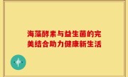 海藻酵素与益生菌的完美结合助力健康新生活