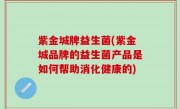 紫金城牌益生菌(紫金城品牌的益生菌产品是如何帮助消化健康的)