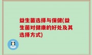 益生菌选择与保健(益生菌对健康的好处及其选择方式)