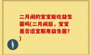 二月闹的宝宝能吃益生菌吗(二月闹后，宝宝是否适宜服用益生菌？)