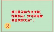 益生菌发酵大豆视频(视频揭示：如何利用益生菌发酵大豆？)
