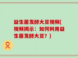 益生菌发酵大豆视频(视频揭示：如何利用益生菌发酵大豆？)