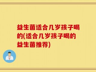 益生菌适合几岁孩子喝的(适合几岁孩子喝的益生菌推荐)