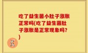吃了益生菌小肚子涨胀正常吗(吃了益生菌肚子涨胀是正常现象吗？)